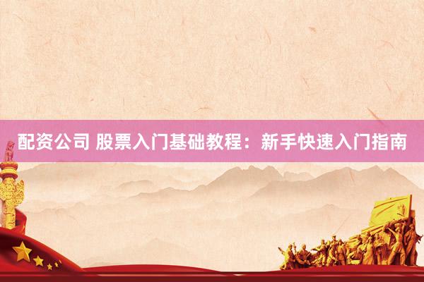 配资公司 股票入门基础教程：新手快速入门指南