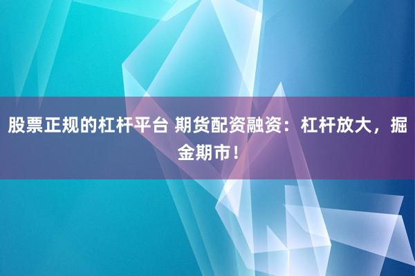 股票正规的杠杆平台 期货配资融资：杠杆放大，掘金期市！