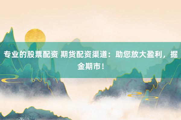 专业的股票配资 期货配资渠道：助您放大盈利，掘金期市！