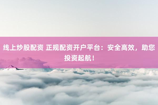 线上炒股配资 正规配资开户平台：安全高效，助您投资起航！