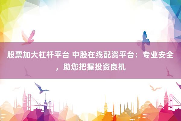 股票加大杠杆平台 中股在线配资平台：专业安全，助您把握投资良机