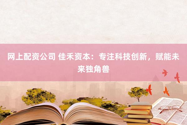 网上配资公司 佳禾资本：专注科技创新，赋能未来独角兽