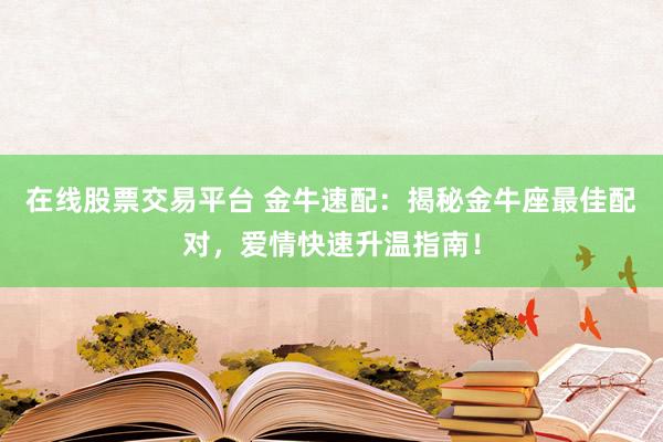 在线股票交易平台 金牛速配:揭秘金牛座最佳配对,爱情快速升温指南!